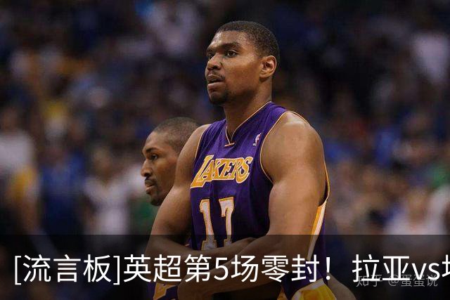 [流言板]英超第5场零封！拉亚vs埃弗顿数据：3次扑救，1次拳击球